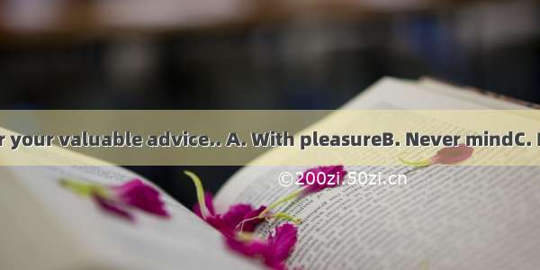 --Thank you for your valuable advice.. A. With pleasureB. Never mindC. It’s my pleasure