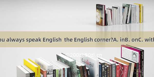 Do you always speak English  the English corner?A. inB. onC. withD. at