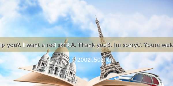 --Can I help you?. I want a red skirt.A. Thank youB. Im sorryC. Youre welcomeD. Yes