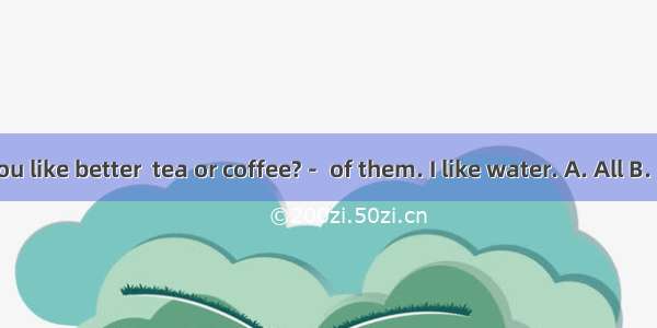 －Which do you like better  tea or coffee?－ of them. I like water. A. All B. Both C. Neithe