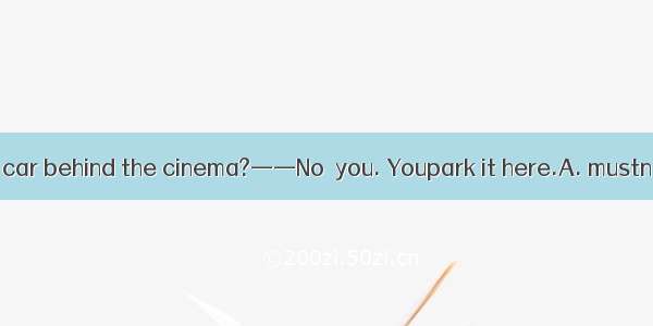 ——Must I park my car behind the cinema?——No  you. Youpark it here.A. mustn’t  may B. may n