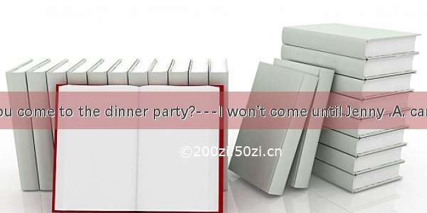 ---Will you come to the dinner party?---I won’t come until Jenny .A. can be invite