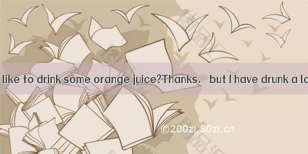 ---Would you like to drink some orange juice?Thanks.   but I have drunk a lot of tea.A