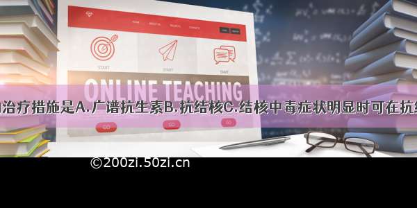 此病需采取的治疗措施是A.广谱抗生素B.抗结核C.结核中毒症状明显时可在抗结核的基础上