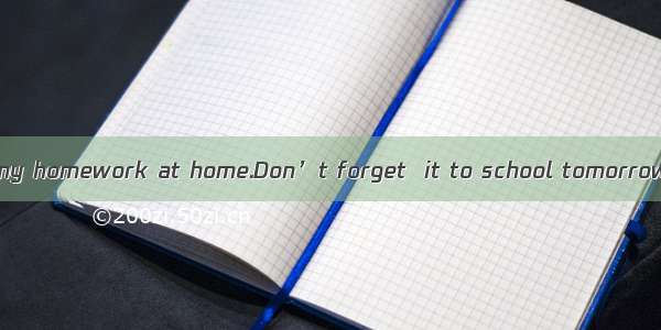 ---I’m sorry I  my homework at home.Don’t forget  it to school tomorrow.A. forgot  to