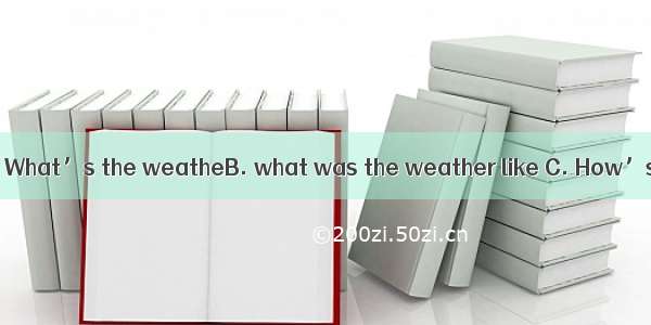 ?-It’s cloudy.A. What’s the weatheB. what was the weather like C. How’s the weather
