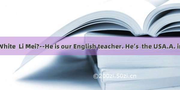 --Who’s Mr. White  Li Mei?--He is our English teacher. He’s  the USA.A. in B. at C. from