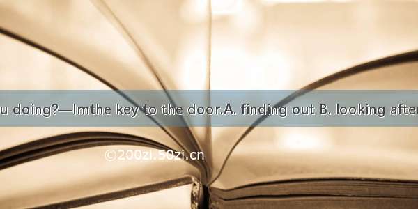 —What are you doing?—Imthe key to the door.A. finding out B. looking after C. looking for