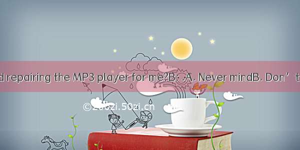 A: Would you mind repairing the MP3 player for me?B: .A. Never mindB. Don’t worryC. Not at