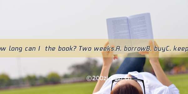 How long can I  the book? Two weeks.A. borrowB. buyC. keep