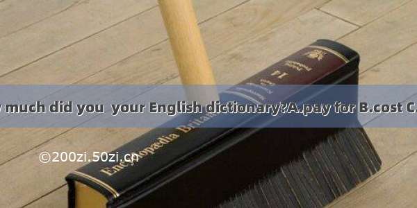 How much did you  your English dictionary?A.pay for B.cost C.take