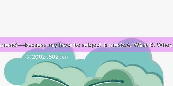 — do you like music?—Because my favorite subject is music.A. What B. When C. Why D Who