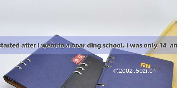 My problems started after I went to a boar ding school. I was only 14  and at first I miss