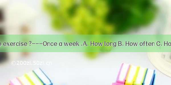 do you do exercise ?---Once a week .A. How long B. How often C. How soon