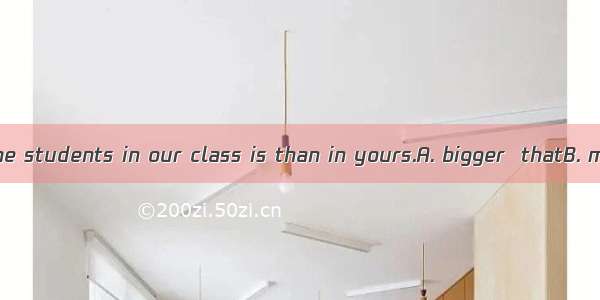 The number of the students in our class is than in yours.A. bigger  thatB. more  thoseC. s