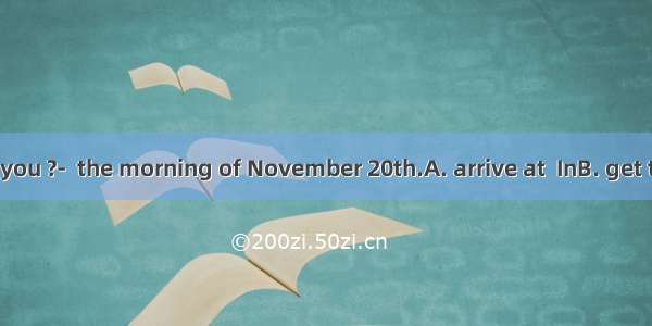 ---When did you ?-  the morning of November 20th.A. arrive at  InB. get to  InC. get  O