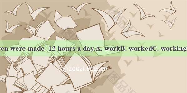 The children were made  12 hours a day.A. workB. workedC. workingD. to work