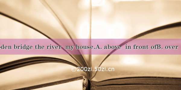 There is a wooden bridge the river  my house.A. above  in front ofB. over  in the front of