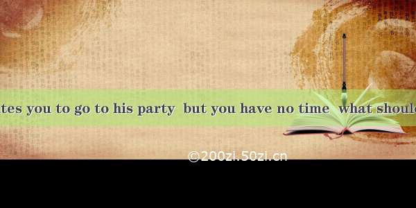 If someone invites you to go to his party  but you have no time  what should you not say?A