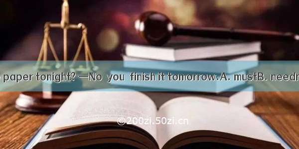 —Must I finish the paper tonight? —No  you  finish it tomorrow.A. mustB. needn’tC. canD. s