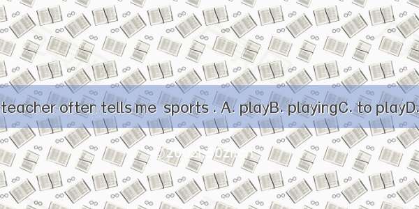 My P.E. teacher often tells me  sports . A. playB. playingC. to playD. plays