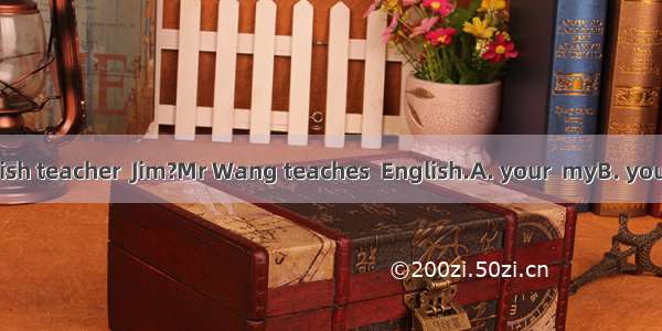 –Who is  English teacher  Jim?Mr Wang teaches  English.A. your  myB. yours  myC. your