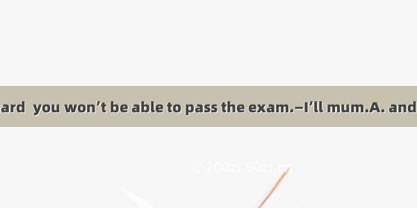 — Study hard  you won’t be able to pass the exam.—I’ll mum.A. and B. orC. so