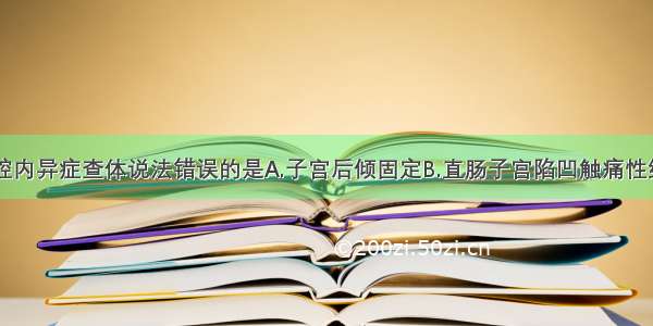 下列关于盆腔内异症查体说法错误的是A.子宫后倾固定B.直肠子宫陷凹触痛性结节C.与子宫