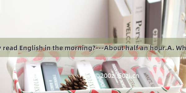 ---do you usually read English in the morning?---About half an hour.A. WhenB. What timeC.