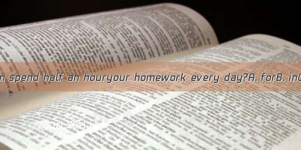 Do you often spend half an houryour homework every day?A. forB. inC. atD. On