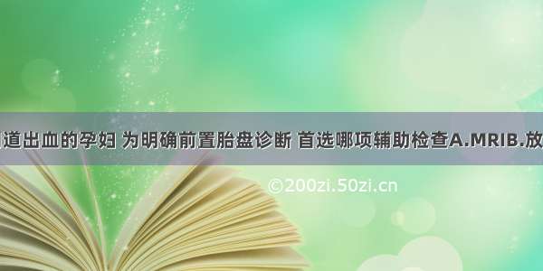 足月妊娠阴道出血的孕妇 为明确前置胎盘诊断 首选哪项辅助检查A.MRIB.放射性核素扫