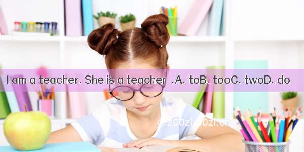 I am a teacher. She is a teacher  .A. toB. tooC. twoD. do