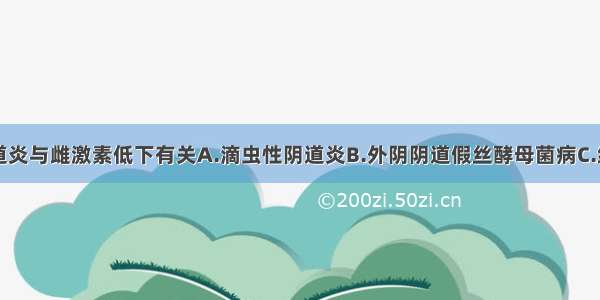 下列哪种阴道炎与雌激素低下有关A.滴虫性阴道炎B.外阴阴道假丝酵母菌病C.细菌性阴道病