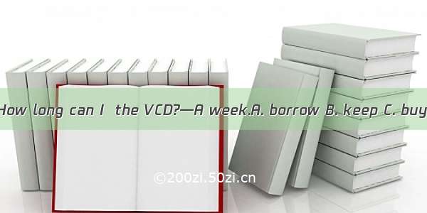 —How long can I  the VCD?—A week.A. borrow B. keep C. buy