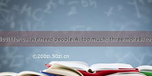 This work is difficult for us. We need people.A. too much; three moreB. too much; other th