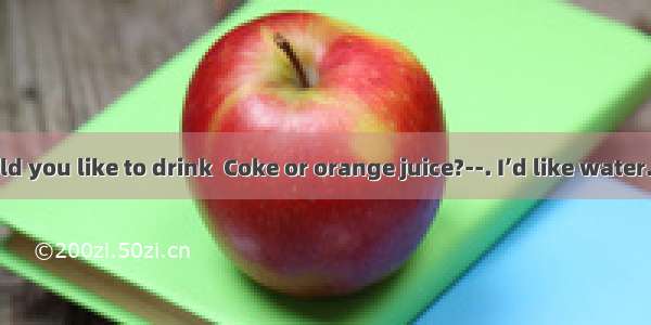 ----What would you like to drink  Coke or orange juice?--. I’d like water.A. NoneB. Bot