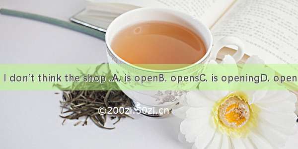 I don’t think the shop .A. is openB. opensC. is openingD. open