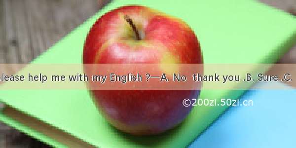 一Could you please help me with my English ?一A. No  thank you .B. Sure .C. No  I couldn’t .