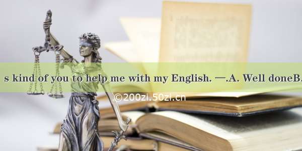 —Thank you. It’s kind of you to help me with my English. —.A. Well doneB. All rightC. Take