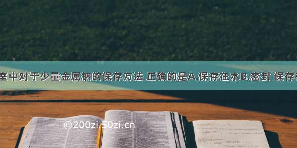 单选题实验室中对于少量金属钠的保存方法 正确的是A.保存在水B.密封 保存在广口瓶中C