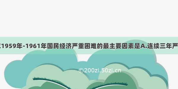 单选题造成1959年-1961年国民经济严重困难的最主要因素是A.连续三年严重自然灾害