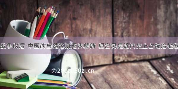 单选题鸦片战争以后 中国的自然经济逐步解体 但它仍是近代史上占统治地位和主体地位