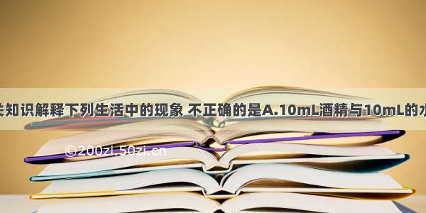 用分子的相关知识解释下列生活中的现象 不正确的是A.10mL酒精与10mL的水混合 总体积