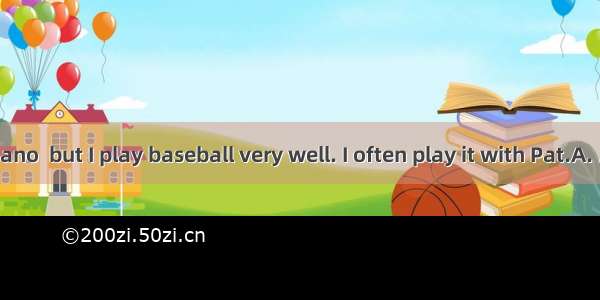 I can’t play piano  but I play baseball very well. I often play it with Pat.A. /…/B. the…/