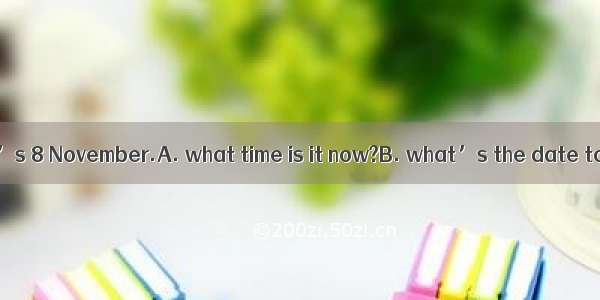 ---Excuse me -It’s 8 November.A. what time is it now?B. what’s the date today?C. what d