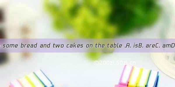 There some bread and two cakes on the table .A. isB. areC. amD. be