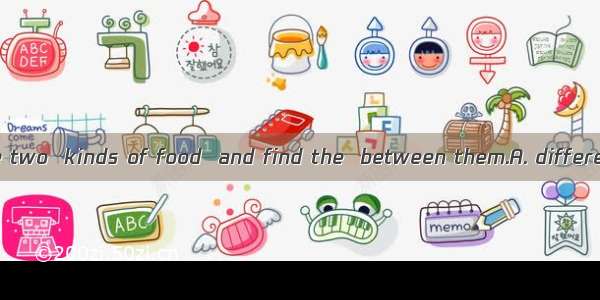 You can eat these two  kinds of food  and find the  between them.A. different  differentB.