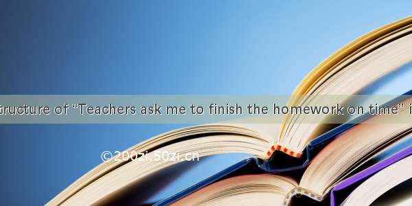The sentence structure of “Teachers ask me to finish the homework on time” is .A. S+V+DOB.
