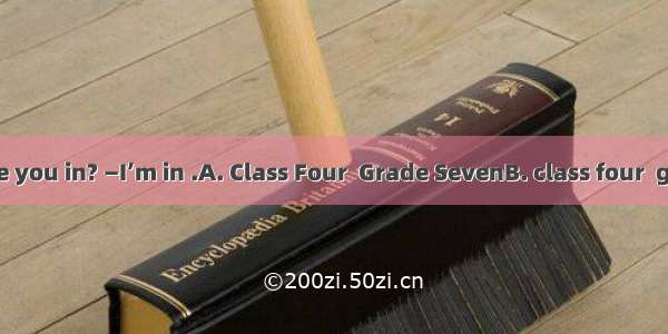 —What class are you in? —I’m in .A. Class Four  Grade SevenB. class four  grade seven C. G