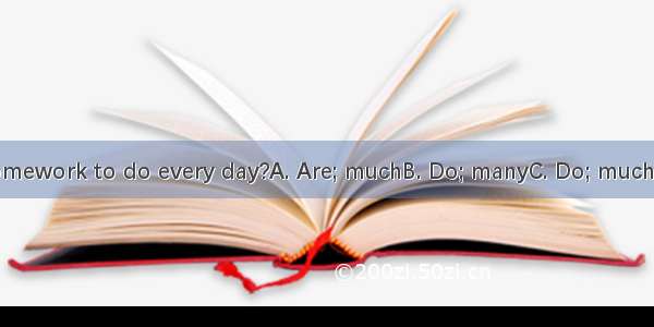 you have  homework to do every day?A. Are; muchB. Do; manyC. Do; muchD. Are; many